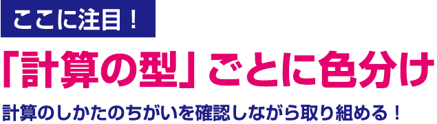 ここに注目！「計算の型」ごとに色分け計算のしかたのちがいを確認しながら取り組める！