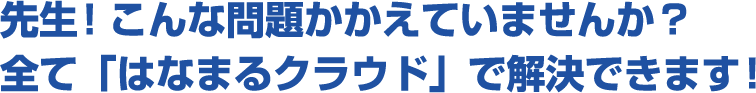 先生！こんな問題かかえていませんか？全て「はなまるクラウド」で解決できます！