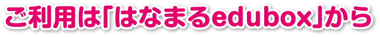 ご利用は「はなまるedubox」から