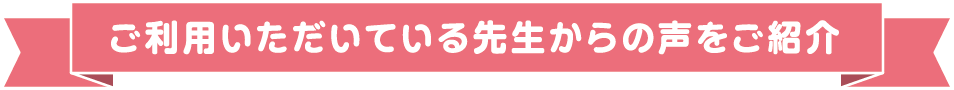 ご利用いただいている先生からの声をご紹介