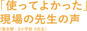 「使ってよかった現場の先生の声（東京都・S小学校 A先生）」