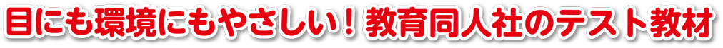 目にも環境にもやさしい！教育同人社のテスト教材